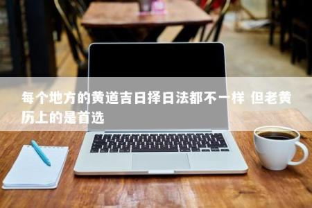 每个地方的黄道吉日择日法都不一样 但老黄历上的是首选