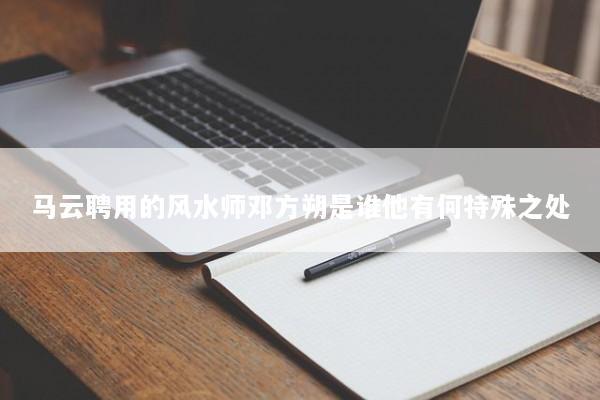马云聘用的风水师邓方朔是谁他有何特殊之处