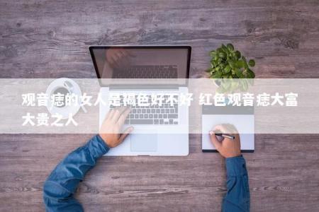 观音痣的女人是褐色好不好 红色观音痣大富大贵之人
