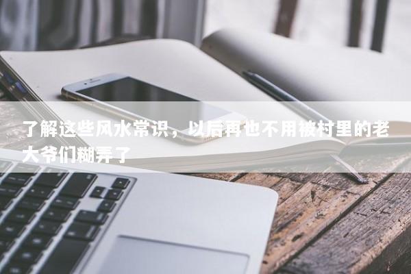 了解这些风水常识，以后再也不用被村里的老大爷们糊弄了