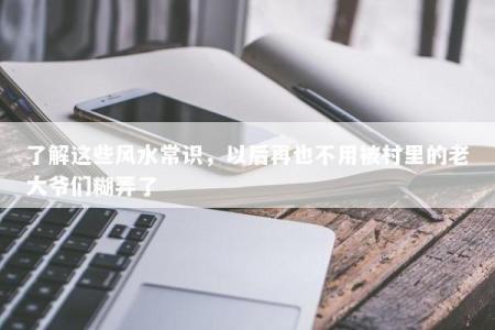 了解这些风水常识，以后再也不用被村里的老大爷们糊弄了