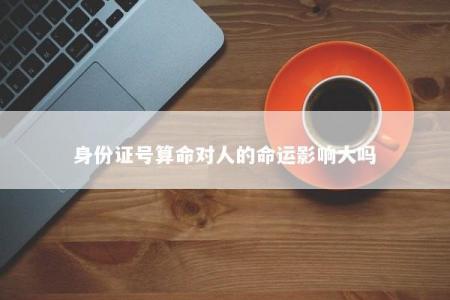 身份证号算命对人的命运影响大吗