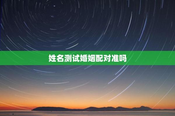 测试姓名婚姻配对打分 姓名配对姻缘测试打分？