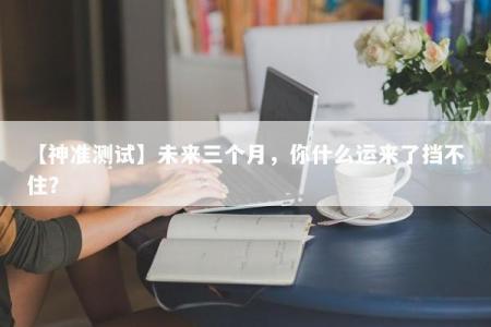 【神准测试】未来三个月，你什么运来了挡不住？